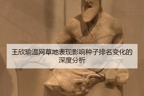 王欣瑜温网草地表现影响种子排名变化的深度分析